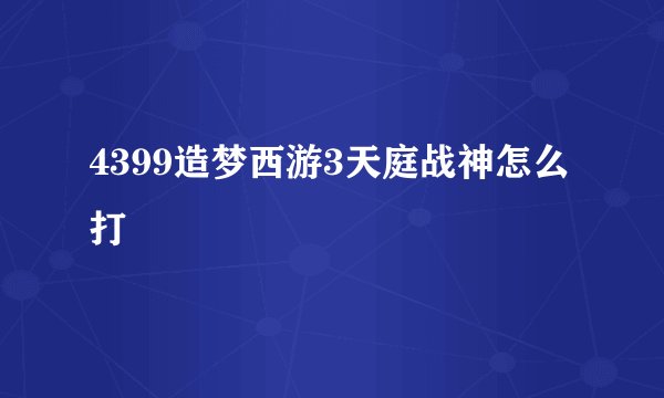 4399造梦西游3天庭战神怎么打