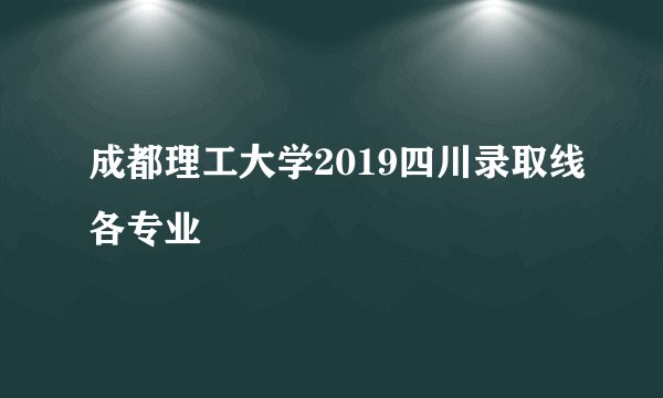成都理工大学2019四川录取线各专业