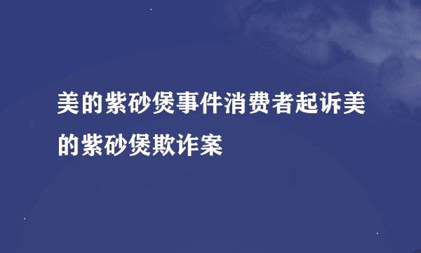 美的紫砂煲事件消费者起诉美的紫砂煲欺诈案