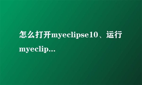 怎么打开myeclipse10、运行myeclipse10