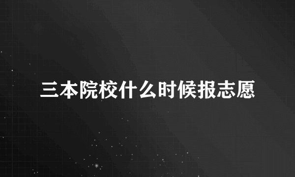 三本院校什么时候报志愿