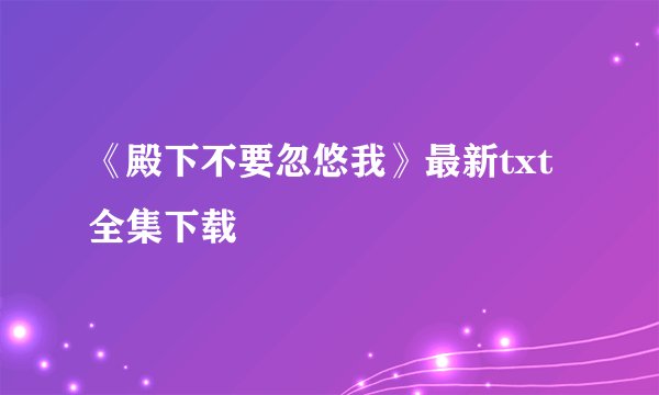 《殿下不要忽悠我》最新txt全集下载