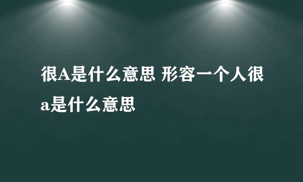 很A是什么意思 形容一个人很a是什么意思