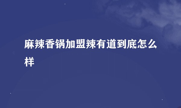 麻辣香锅加盟辣有道到底怎么样