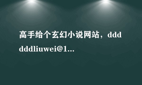 高手给个玄幻小说网站，ddddddliuwei@163.com 谢谢！