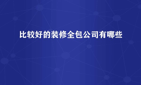 比较好的装修全包公司有哪些
