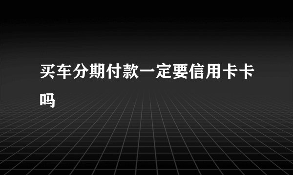 买车分期付款一定要信用卡卡吗