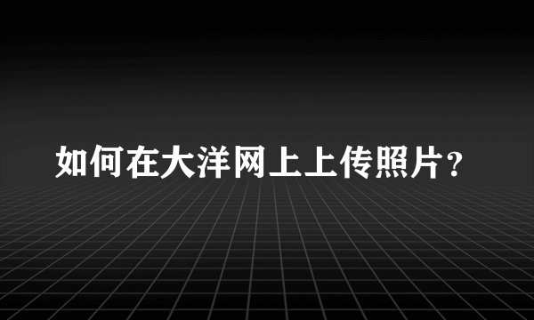 如何在大洋网上上传照片？