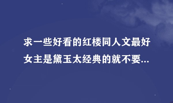 求一些好看的红楼同人文最好女主是黛玉太经典的就不要发了啊如镇心聘玉 一定要完结不要只有标题没有内容啊