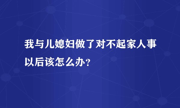 我与儿媳妇做了对不起家人事以后该怎么办？