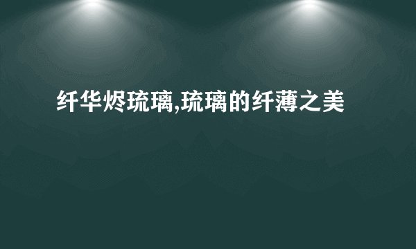 纤华烬琉璃,琉璃的纤薄之美