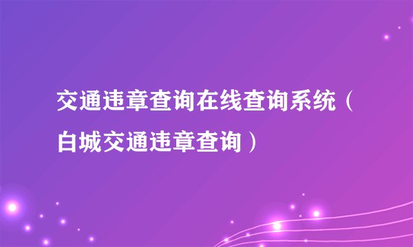 交通违章查询在线查询系统（白城交通违章查询）