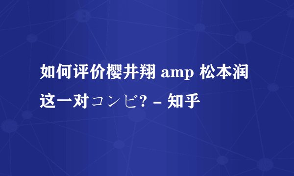如何评价樱井翔 amp 松本润这一对コンビ? - 知乎