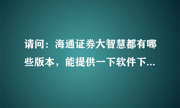 请问：海通证券大智慧都有哪些版本，能提供一下软件下载地址。