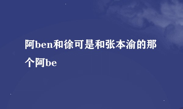 阿ben和徐可是和张本渝的那个阿be
