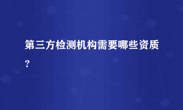 第三方检测机构需要哪些资质？