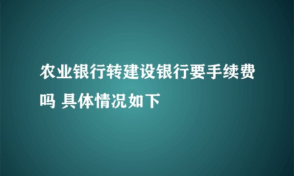农业银行转建设银行要手续费吗 具体情况如下