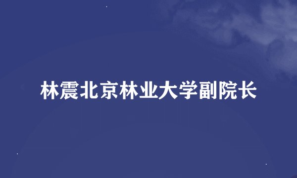 林震北京林业大学副院长