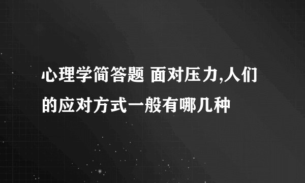 心理学简答题 面对压力,人们的应对方式一般有哪几种