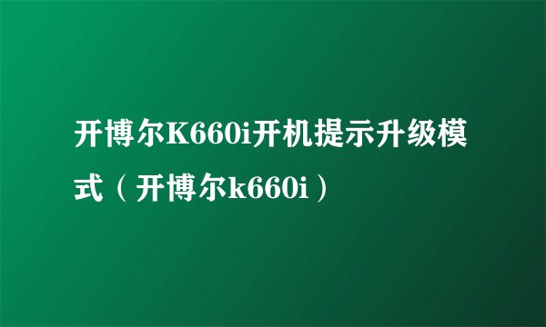 开博尔K660i开机提示升级模式（开博尔k660i）