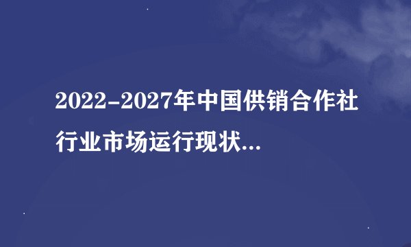 2022-2027年中国供销合作社行业市场运行现状及投资规划建议报告