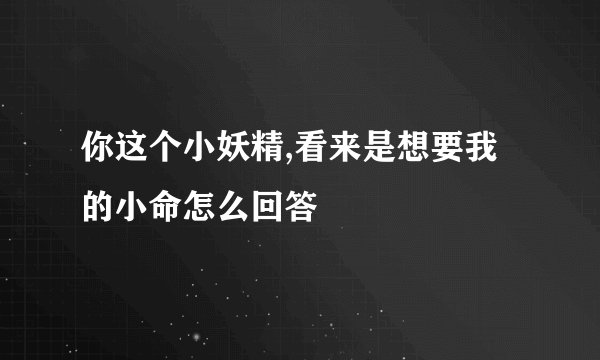 你这个小妖精,看来是想要我的小命怎么回答