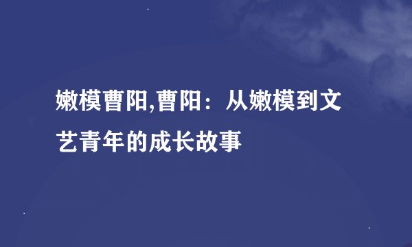 嫩模曹阳,曹阳：从嫩模到文艺青年的成长故事