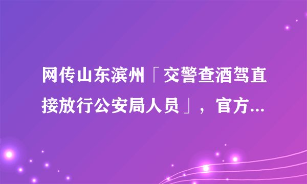 网传山东滨州「交警查酒驾直接放行公安局人员」，官方通报称「确实执法不严」，涉事交警该受怎样的处罚？