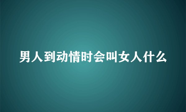 男人到动情时会叫女人什么