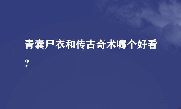 青囊尸衣和传古奇术哪个好看？