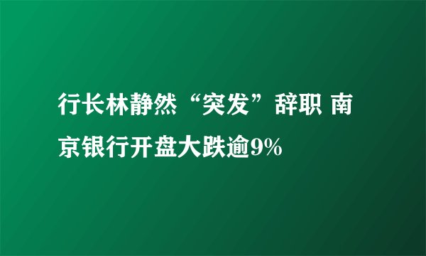 行长林静然“突发”辞职 南京银行开盘大跌逾9%