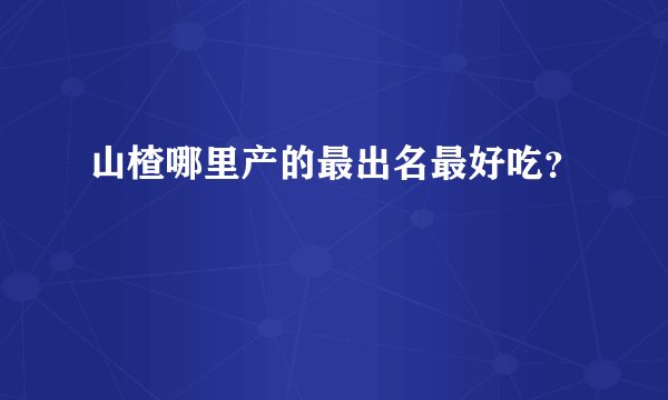山楂哪里产的最出名最好吃？