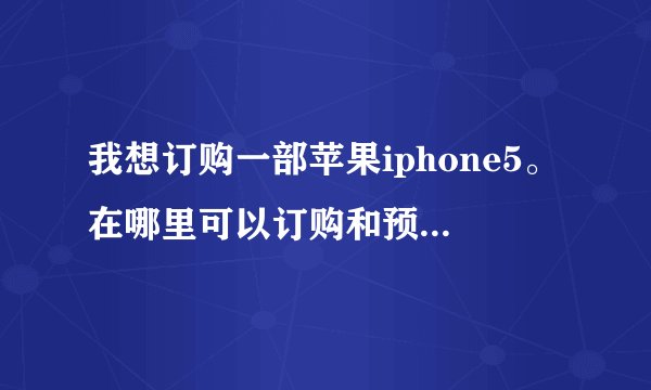 我想订购一部苹果iphone5。在哪里可以订购和预定？注意事项有哪些呢