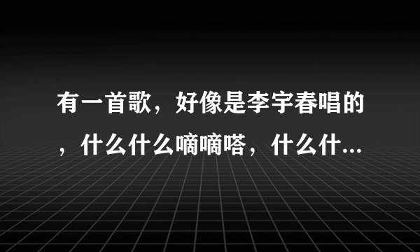 有一首歌，好像是李宇春唱的，什么什么嘀嘀嗒，什么什么嘀嘀嗒