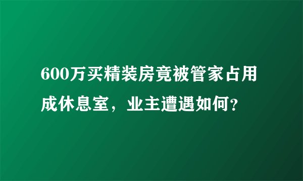 600万买精装房竟被管家占用成休息室，业主遭遇如何？