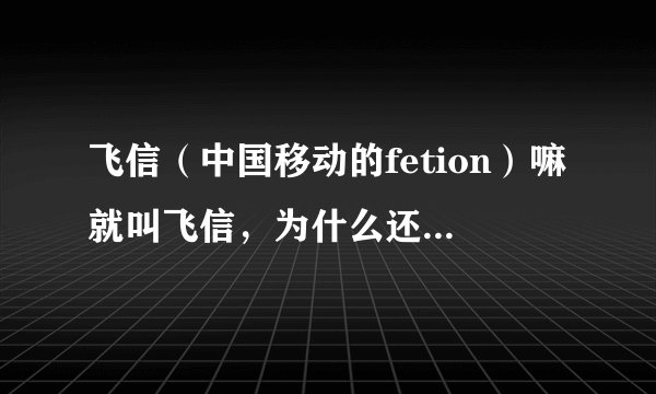 飞信（中国移动的fetion）嘛就叫飞信，为什么还要叫QQ飞信？？？