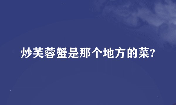 炒芙蓉蟹是那个地方的菜?