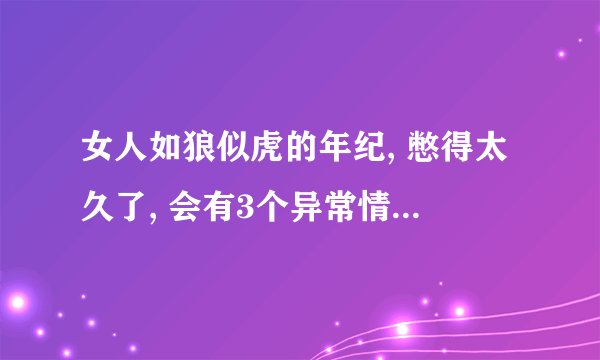 女人如狼似虎的年纪, 憋得太久了, 会有3个异常情况, 一看就懂