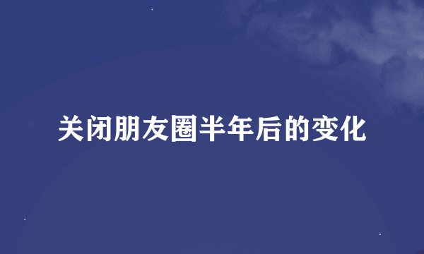关闭朋友圈半年后的变化