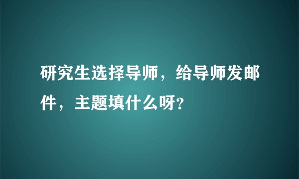 研究生选择导师，给导师发邮件，主题填什么呀？