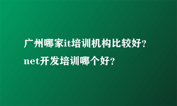 广州哪家it培训机构比较好？net开发培训哪个好？