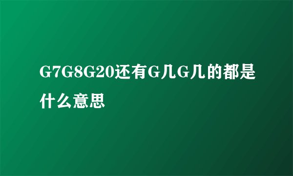G7G8G20还有G几G几的都是什么意思