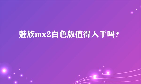 魅族mx2白色版值得入手吗？
