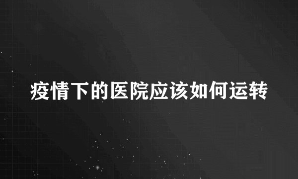 疫情下的医院应该如何运转