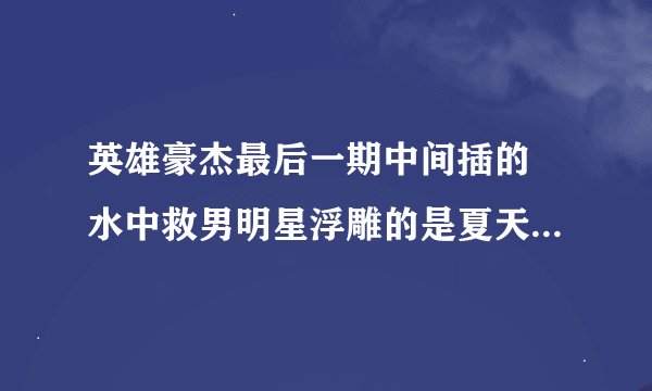 英雄豪杰最后一期中间插的 水中救男明星浮雕的是夏天的哪一期。