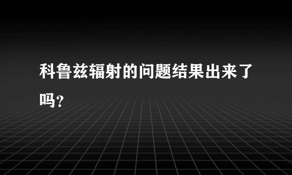科鲁兹辐射的问题结果出来了吗？