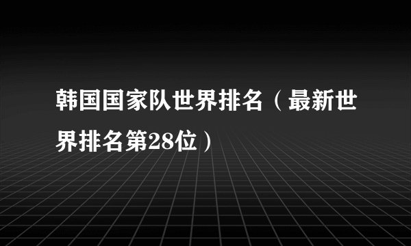 韩国国家队世界排名（最新世界排名第28位）