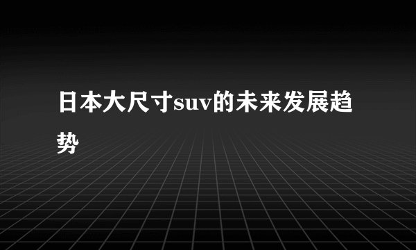 日本大尺寸suv的未来发展趋势