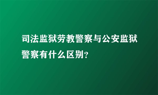 司法监狱劳教警察与公安监狱警察有什么区别？