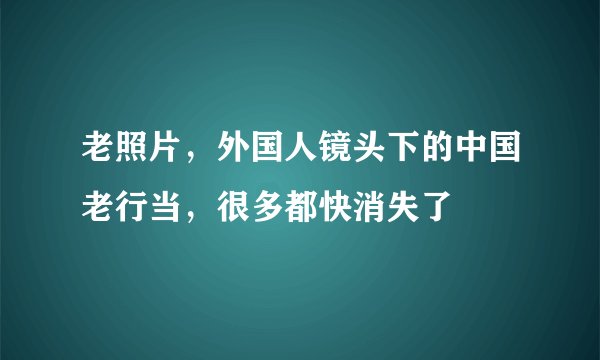 老照片，外国人镜头下的中国老行当，很多都快消失了